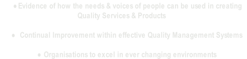 Evidence of how the needs & voices of people can be used in creating 
Quality Services & Products

 Continual Improvement within effective Quality Management Systems

Organisations to excel in ever changing environments